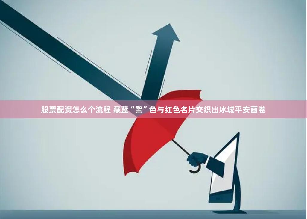 股票配资怎么个流程 藏蓝“警”色与红色名片交织出冰城平安画卷