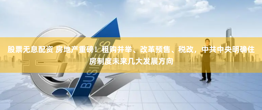 股票无息配资 房地产重磅！租购并举、改革预售、税改，中共中央明确住房制度未来几大发展方向