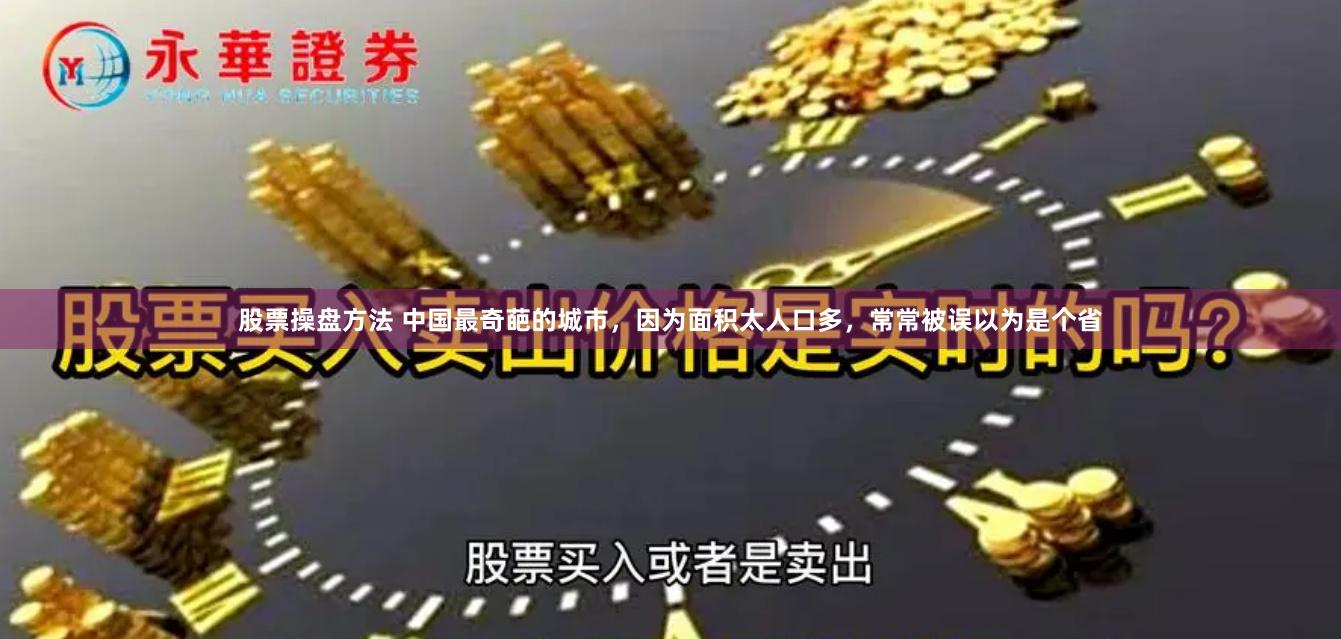 股票操盘方法 中国最奇葩的城市，因为面积太人口多，常常被误以为是个省