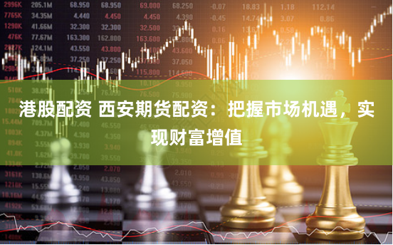 港股配资 西安期货配资：把握市场机遇，实现财富增值