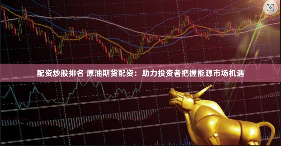 配资炒股排名 原油期货配资：助力投资者把握能源市场机遇