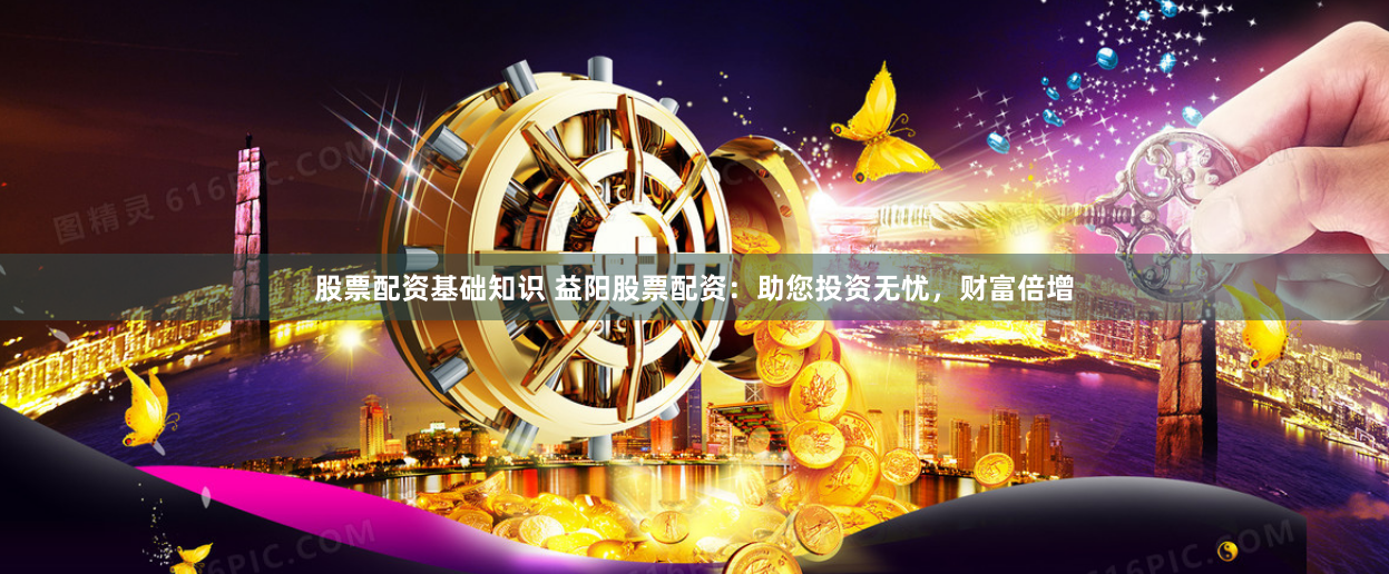 股票配资基础知识 益阳股票配资：助您投资无忧，财富倍增