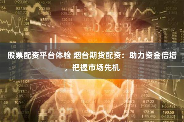 股票配资平台体验 烟台期货配资：助力资金倍增，把握市场先机
