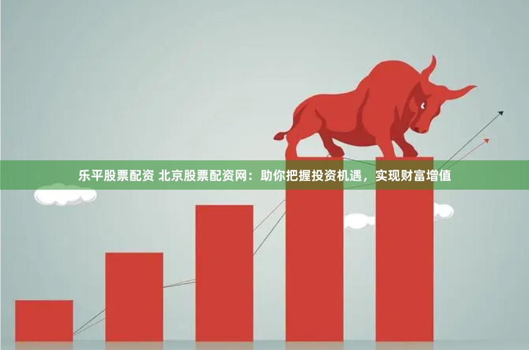 乐平股票配资 北京股票配资网：助你把握投资机遇，实现财富增值