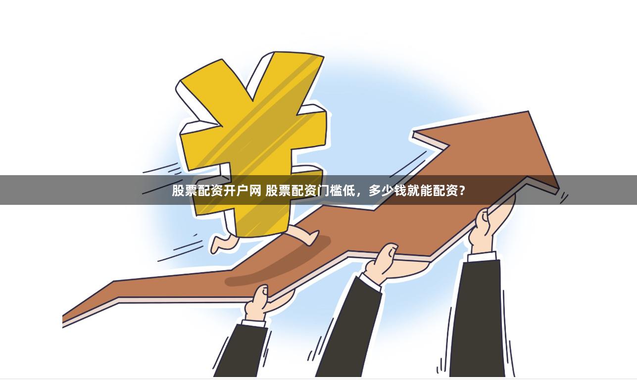 股票配资开户网 股票配资门槛低，多少钱就能配资？