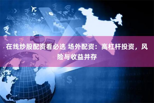 在线炒股配资看必选 场外配资：高杠杆投资，风险与收益并存