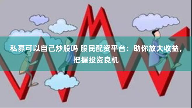 私募可以自己炒股吗 股民配资平台：助你放大收益，把握投资良机