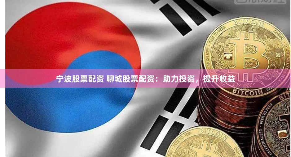 宁波股票配资 聊城股票配资：助力投资，提升收益