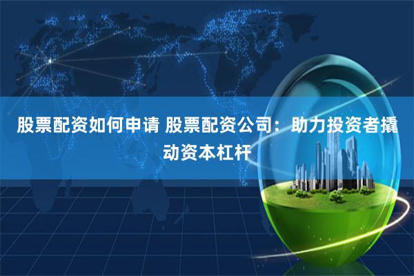 股票配资如何申请 股票配资公司：助力投资者撬动资本杠杆