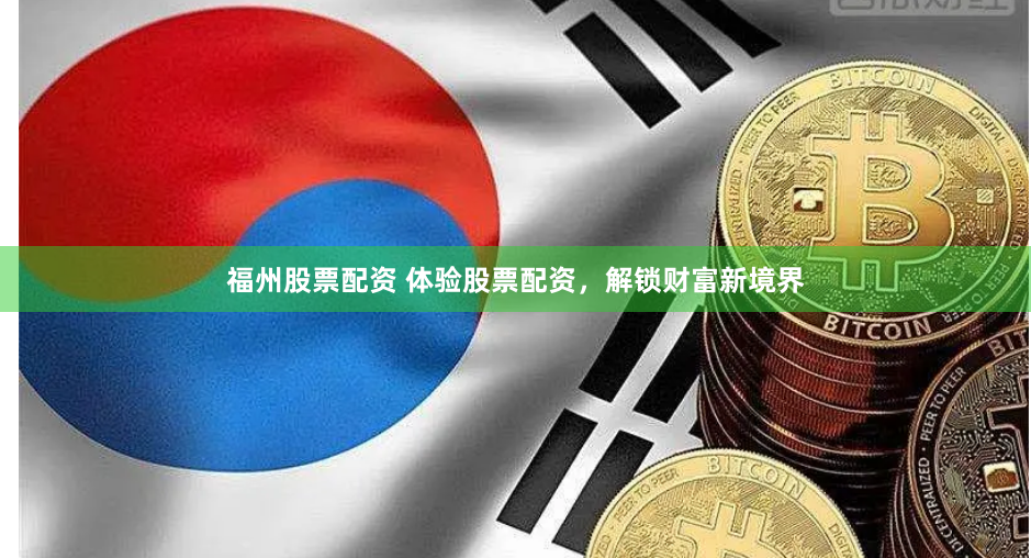 福州股票配资 体验股票配资，解锁财富新境界