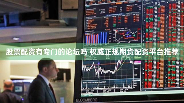 股票配资有专门的论坛吗 权威正规期货配资平台推荐