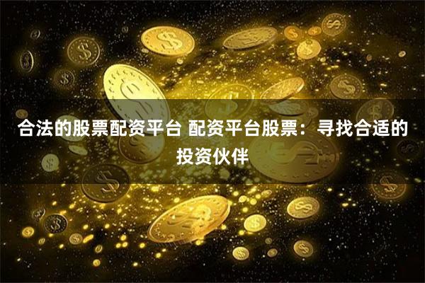 合法的股票配资平台 配资平台股票：寻找合适的投资伙伴