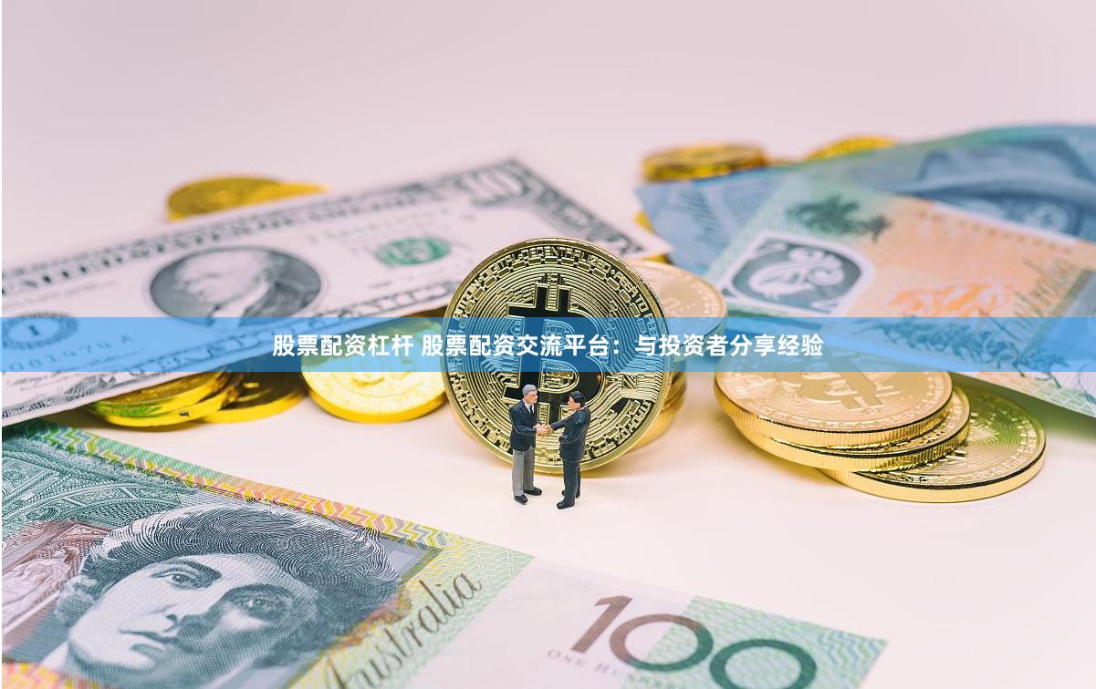 股票配资杠杆 股票配资交流平台：与投资者分享经验