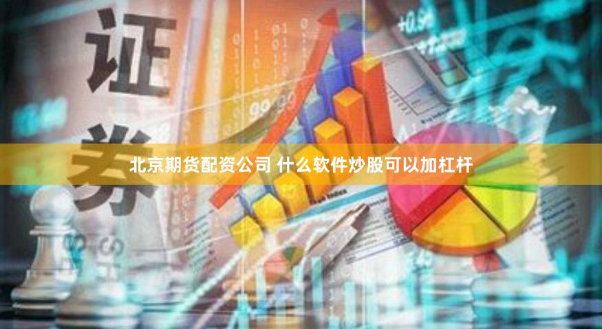 北京期货配资公司 什么软件炒股可以加杠杆