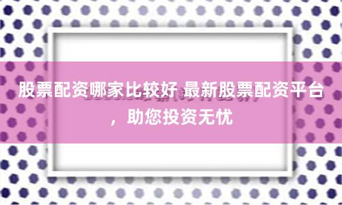 股票配资哪家比较好 最新股票配资平台，助您投资无忧