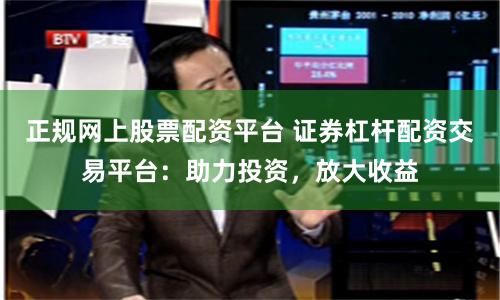 正规网上股票配资平台 证券杠杆配资交易平台：助力投资，放大收益