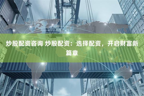 炒股配资咨询 炒股配资：选择配资，开启财富新篇章