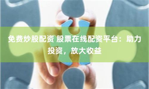 免费炒股配资 股票在线配资平台：助力投资，放大收益