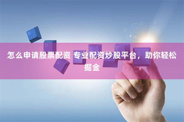 怎么申请股票配资 专业配资炒股平台，助你轻松掘金