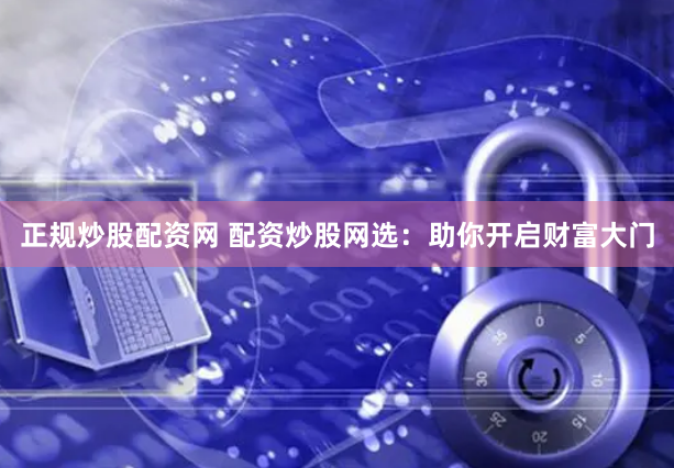 正规炒股配资网 配资炒股网选：助你开启财富大门