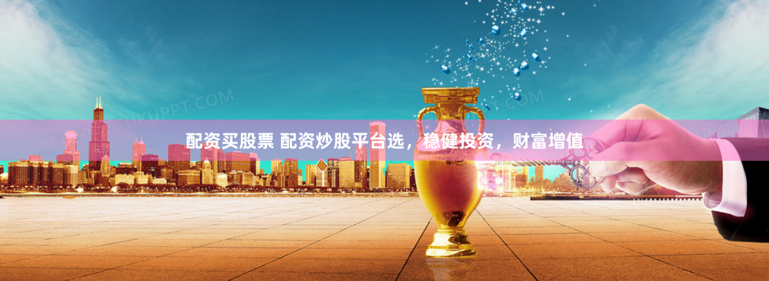 配资买股票 配资炒股平台选，稳健投资，财富增值