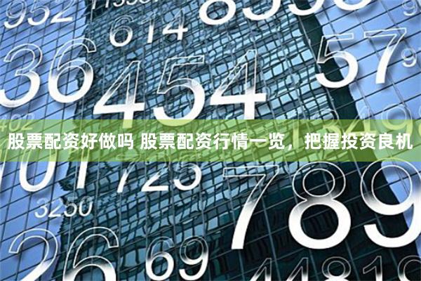 股票配资好做吗 股票配资行情一览，把握投资良机