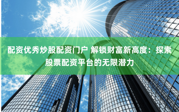 配资优秀炒股配资门户 解锁财富新高度：探索股票配资平台的无限潜力
