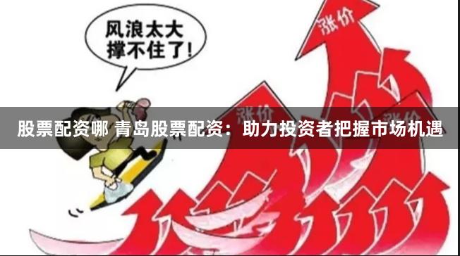 股票配资哪 青岛股票配资：助力投资者把握市场机遇