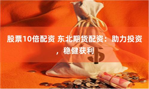 股票10倍配资 东北期货配资：助力投资，稳健获利