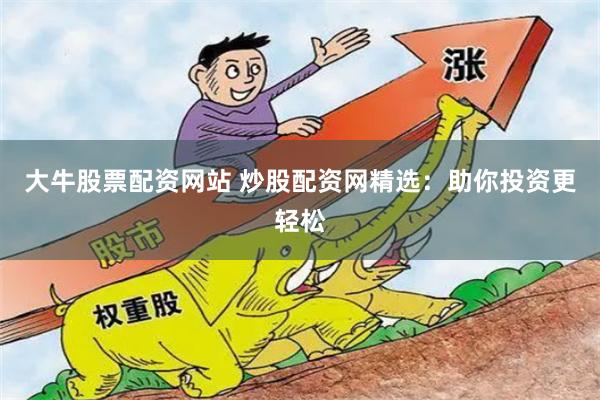 大牛股票配资网站 炒股配资网精选：助你投资更轻松
