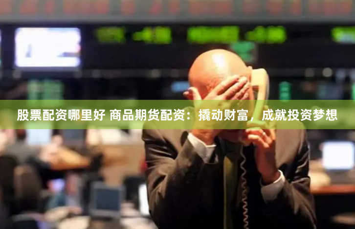 股票配资哪里好 商品期货配资：撬动财富，成就投资梦想