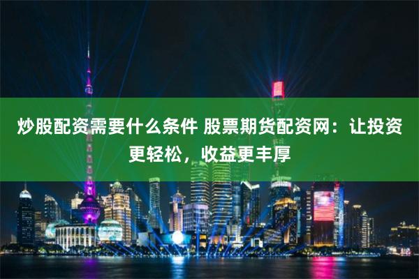 炒股配资需要什么条件 股票期货配资网：让投资更轻松，收益更丰厚