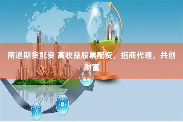 南通期货配资 高收益股票配资，招商代理，共创财富