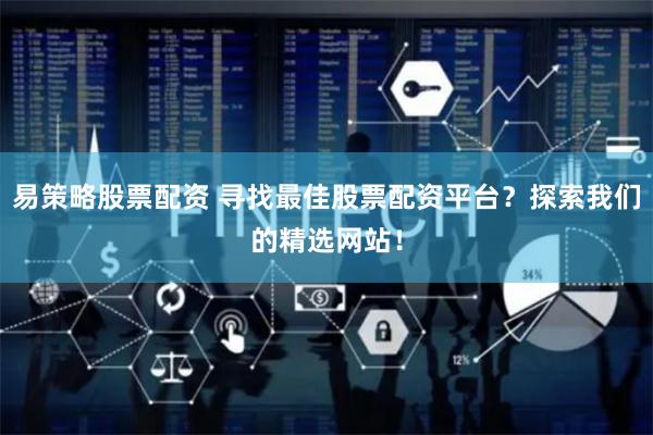 易策略股票配资 寻找最佳股票配资平台？探索我们的精选网站！