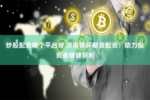 炒股配资哪个平台好 济南银环期货配资：助力投资者稳健获利