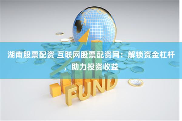 湖南股票配资 互联网股票配资网：解锁资金杠杆，助力投资收益