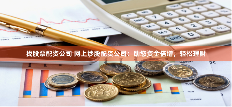 找股票配资公司 网上炒股配资公司：助您资金倍增，轻松理财