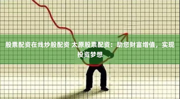 股票配资在线炒股配资 太原股票配资：助您财富增值，实现投资梦想