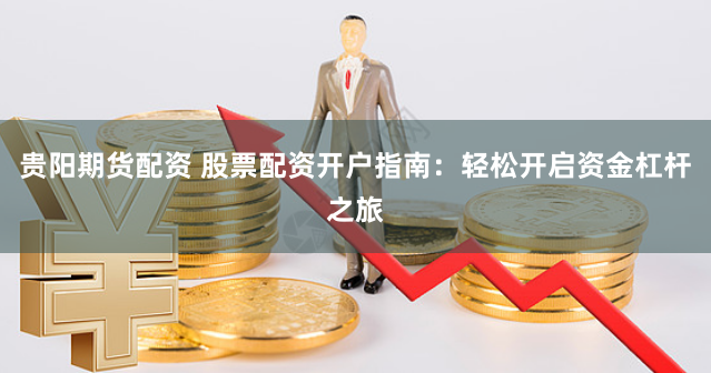 贵阳期货配资 股票配资开户指南：轻松开启资金杠杆之旅