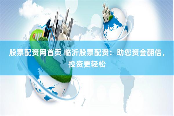 股票配资网首页 临沂股票配资：助您资金翻倍，投资更轻松