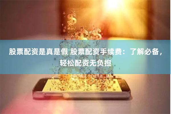 股票配资是真是假 股票配资手续费：了解必备，轻松配资无负担