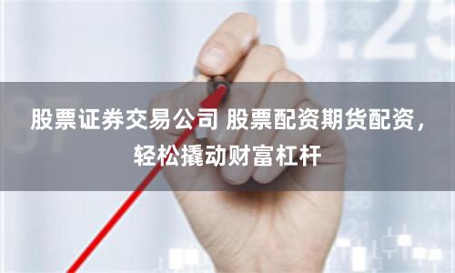 股票证券交易公司 股票配资期货配资，轻松撬动财富杠杆