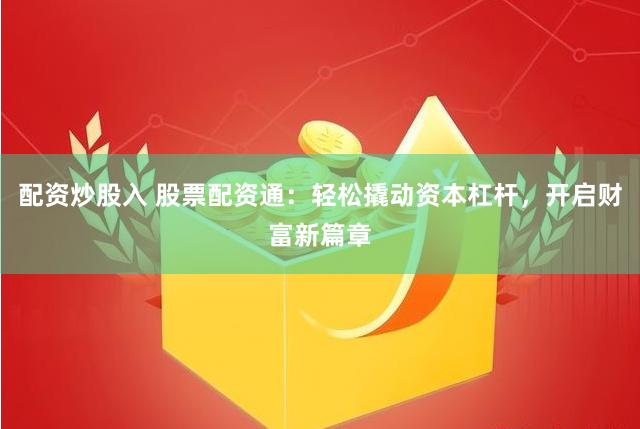 配资炒股入 股票配资通：轻松撬动资本杠杆，开启财富新篇章
