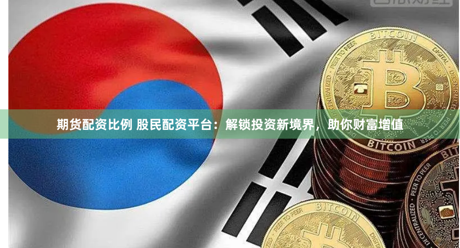 期货配资比例 股民配资平台：解锁投资新境界，助你财富增值