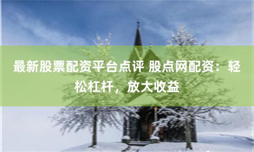最新股票配资平台点评 股点网配资：轻松杠杆，放大收益