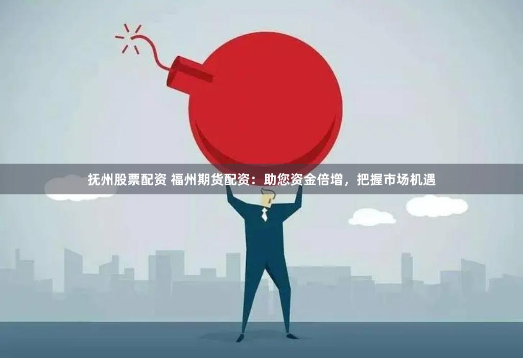 抚州股票配资 福州期货配资：助您资金倍增，把握市场机遇