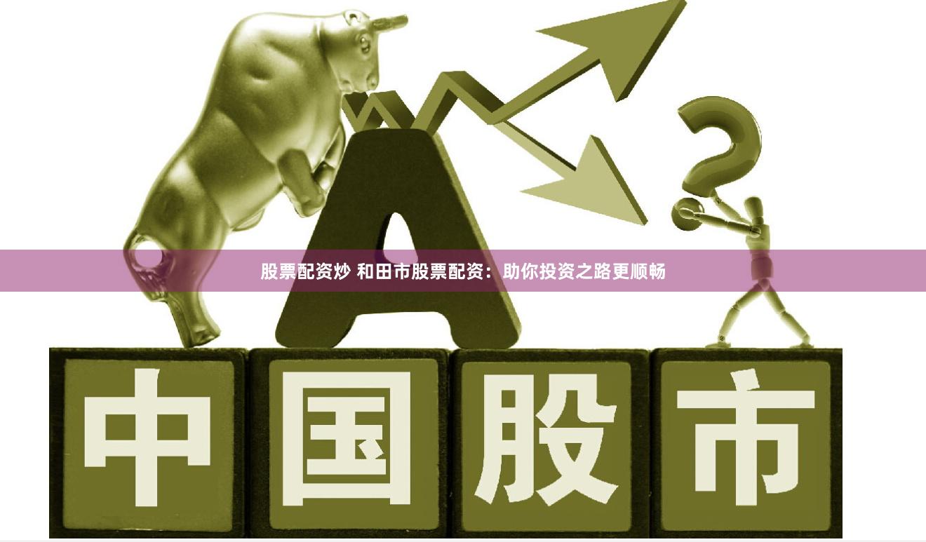 股票配资炒 和田市股票配资：助你投资之路更顺畅