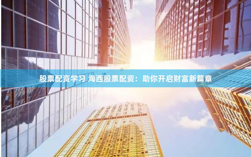 股票配资学习 海西股票配资：助你开启财富新篇章