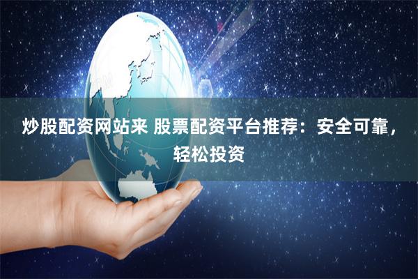 炒股配资网站来 股票配资平台推荐：安全可靠，轻松投资
