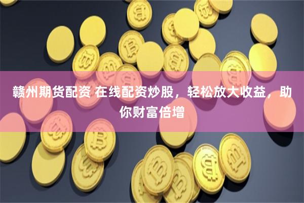 赣州期货配资 在线配资炒股,轻松放大收益,助你财富倍增